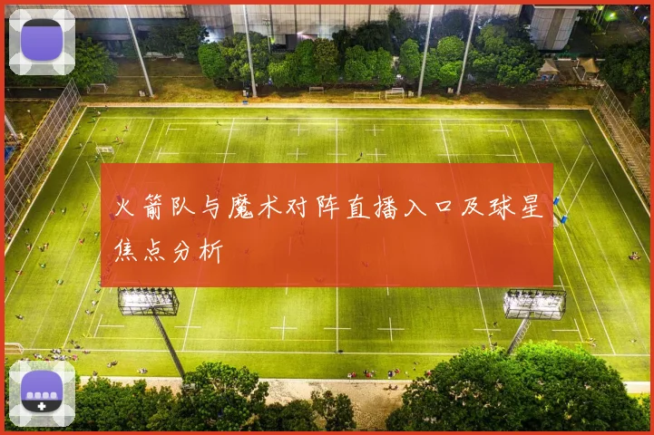 火箭队与魔术对阵直播入口及球星焦点分析