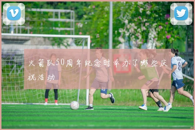 火箭队50周年纪念时举办了哪些庆祝活动