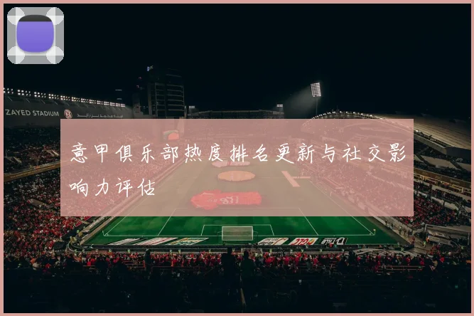意甲俱乐部热度排名更新与社交影响力评估