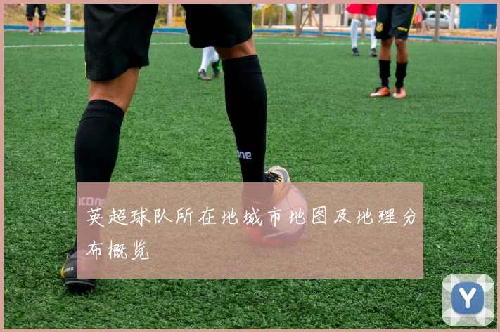 英超球队所在地城市地图及地理分布概览