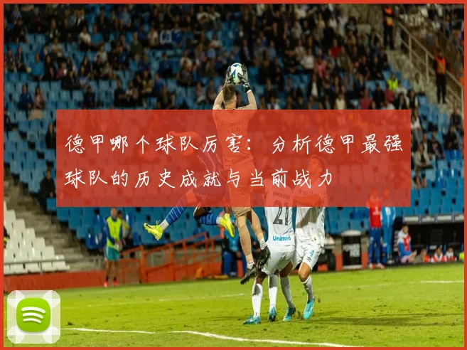 德甲哪个球队厉害：分析德甲最强球队的历史成就与当前战力