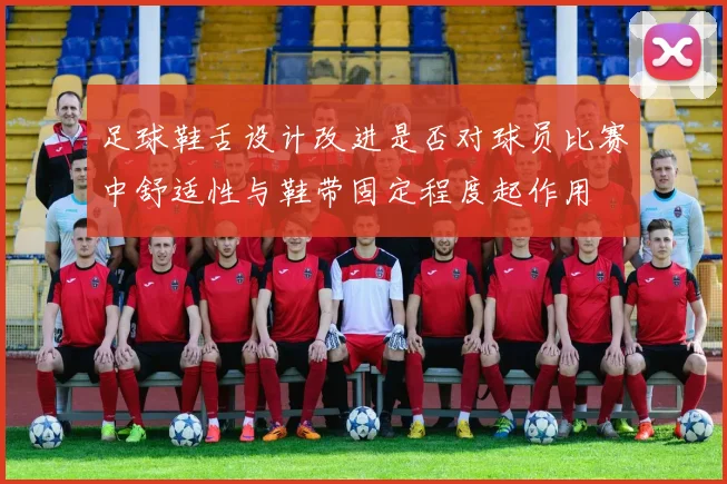 足球鞋舌设计改进是否对球员比赛中舒适性与鞋带固定程度起作用