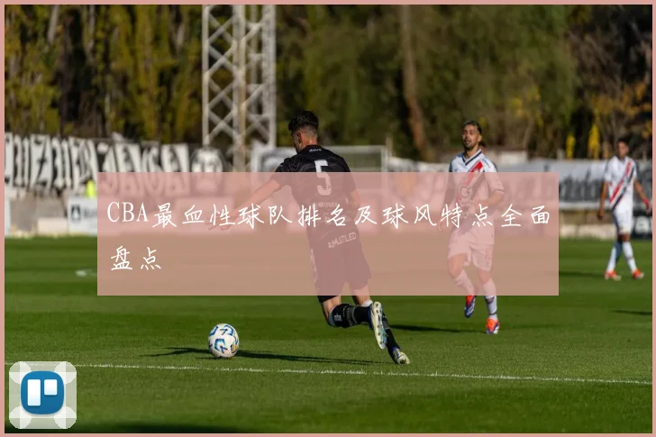 CBA最血性球队排名及球风特点全面盘点