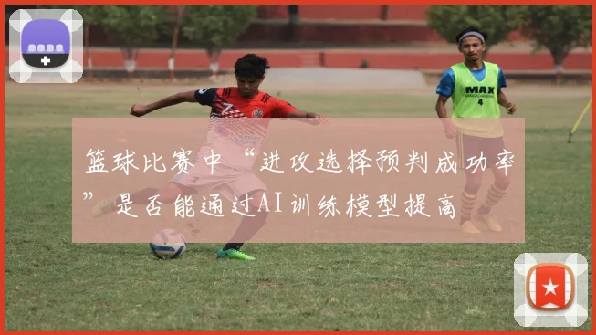 篮球比赛中“进攻选择预判成功率”是否能通过AI训练模型提高