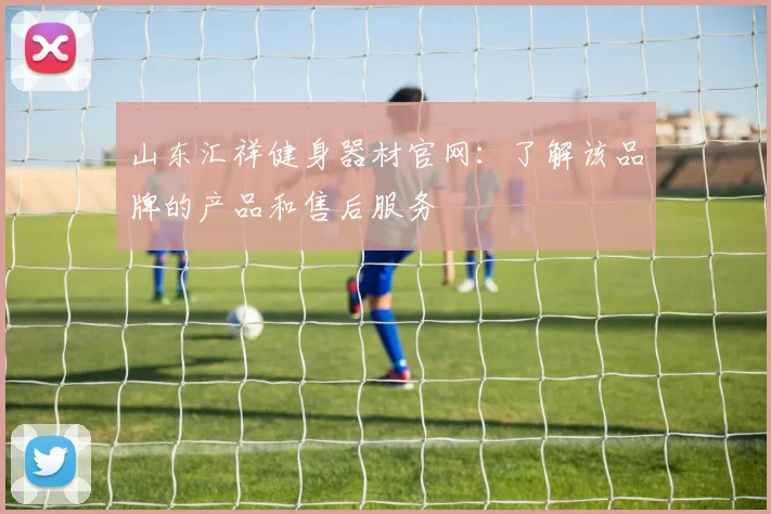 山东汇祥健身器材官网:了解该品牌的产品和售后服务