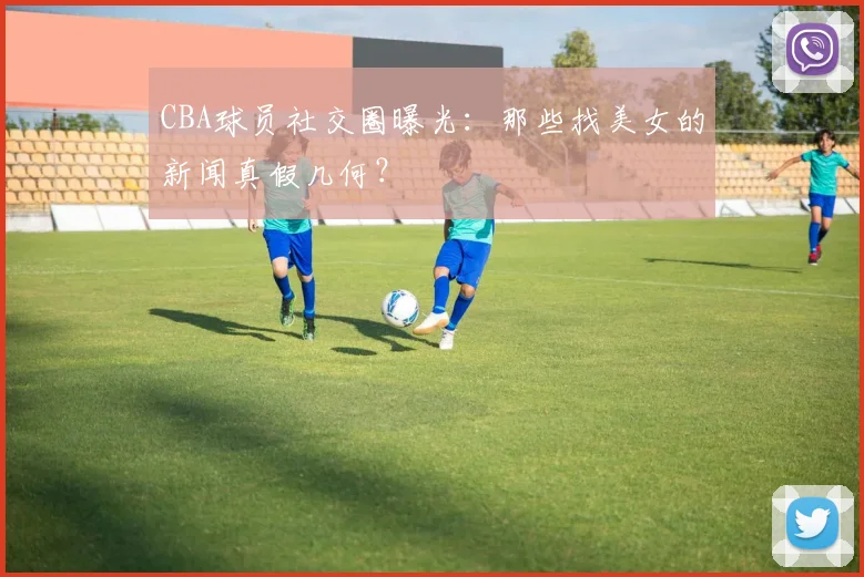 CBA球员社交圈曝光:那些找美女的新闻真假几何?