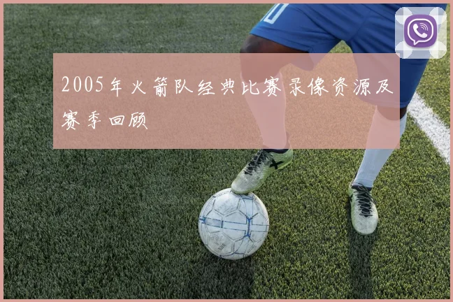 2005年火箭队经典比赛录像资源及赛季回顾