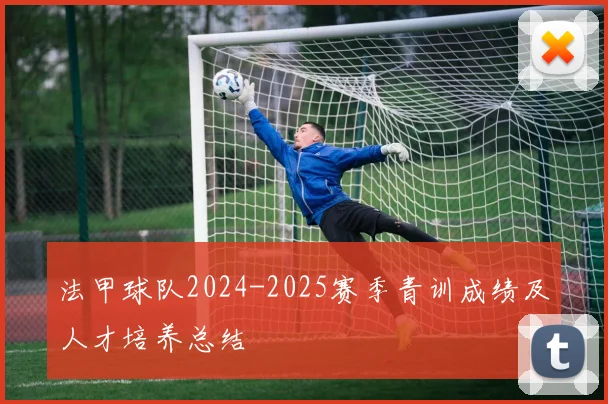 法甲球队2024-2025赛季青训成绩及人才培养总结