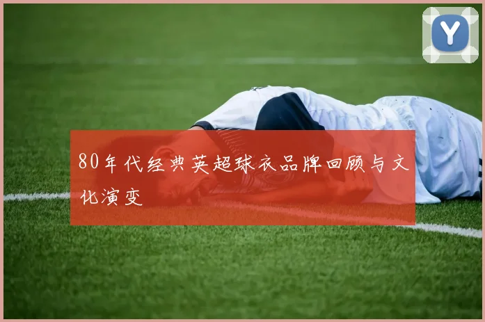 80年代经典英超球衣品牌回顾与文化演变