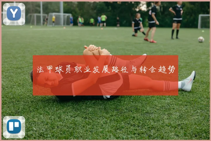 法甲球员职业发展路径与转会趋势