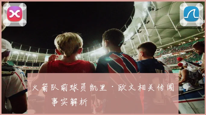 火箭队前球员凯里·欧文相关传闻与事实解析
