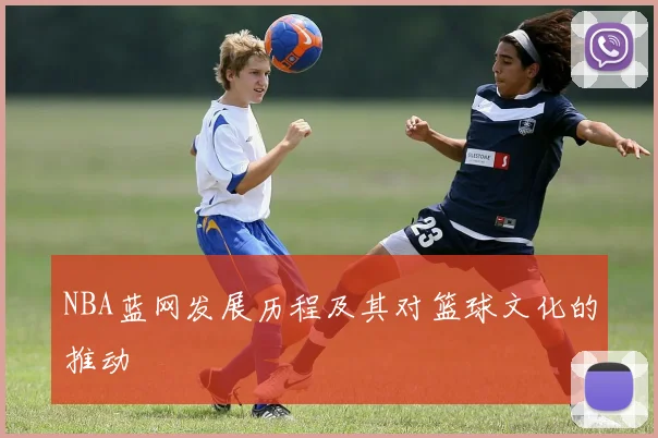 NBA蓝网发展历程及其对篮球文化的推动